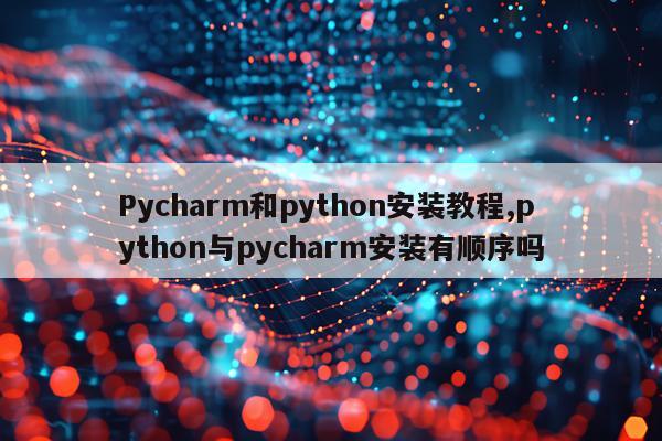 Pycharm和python安装教程,python与pycharm安装有顺序吗