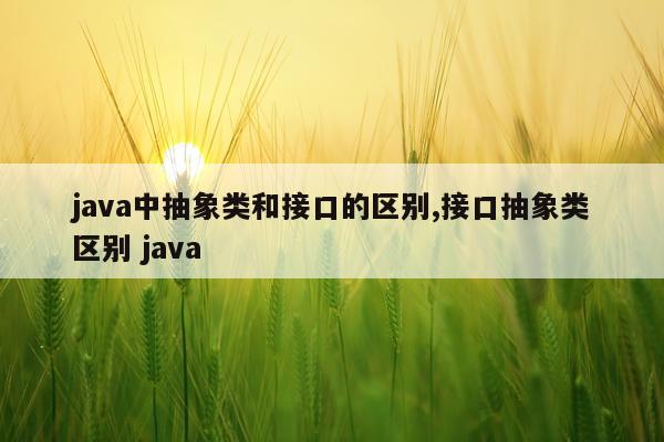 java中抽象类和接口的区别,接口抽象类区别 java
