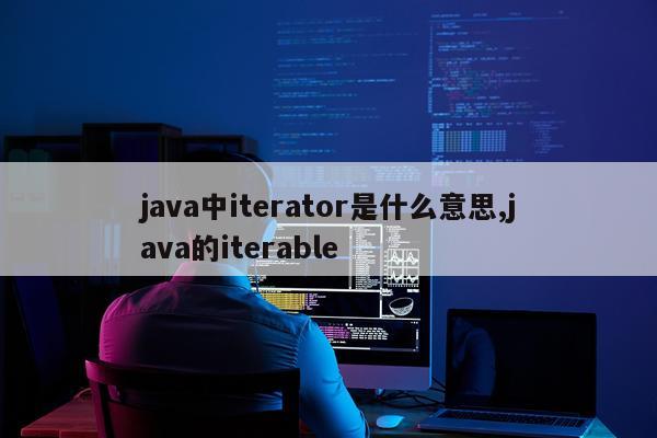 java中iterator是什么意思,java的iterable