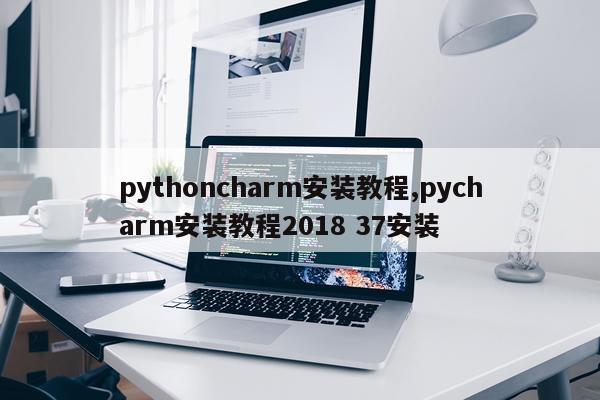 pythoncharm安装教程,pycharm安装教程2018 37安装