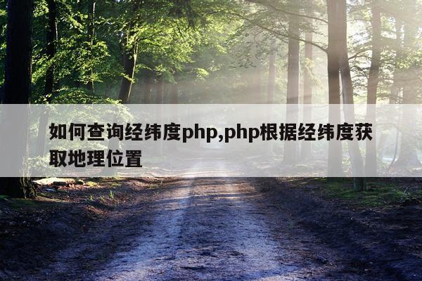 如何查询经纬度php,php根据经纬度获取地理位置