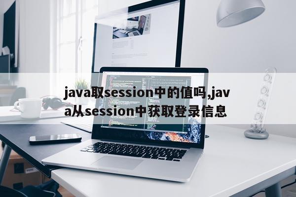 java取session中的值吗,java从session中获取登录信息