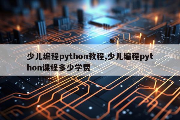 少儿编程python教程,少儿编程python课程多少学费