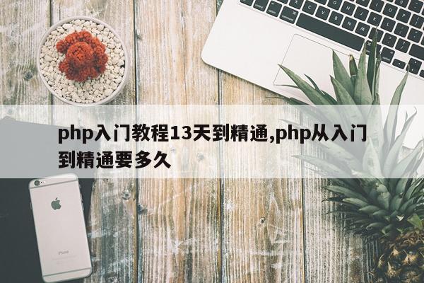 php入门教程13天到精通,php从入门到精通要多久