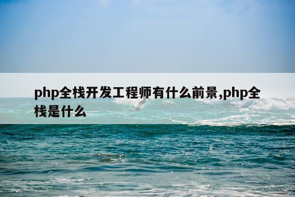 php全栈开发工程师有什么前景,php全栈是什么