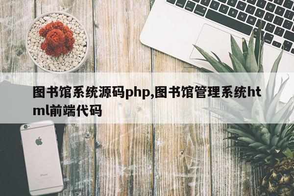图书馆系统源码php,图书馆管理系统html前端代码