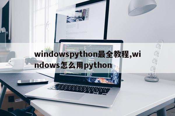 windowspython最全教程,windows怎么用python