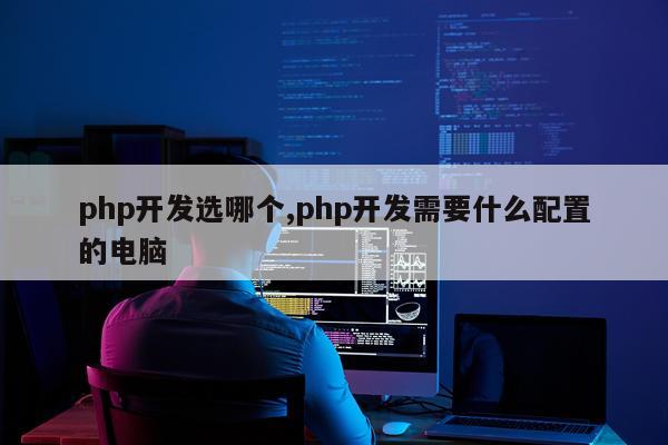php开发选哪个,php开发需要什么配置的电脑