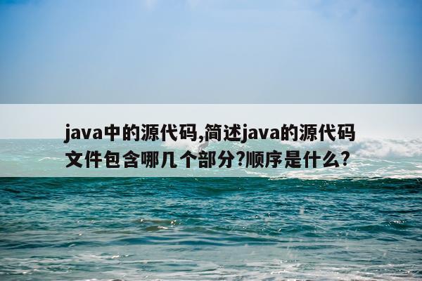 java中的源代码,简述java的源代码文件包含哪几个部分?顺序是什么?