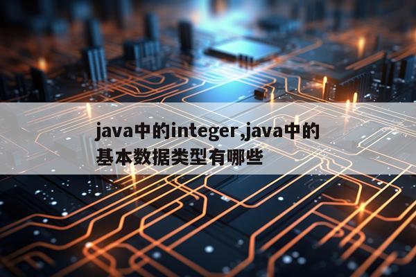 java中的integer,java中的基本数据类型有哪些