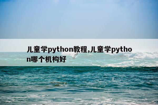 儿童学python教程,儿童学python哪个机构好