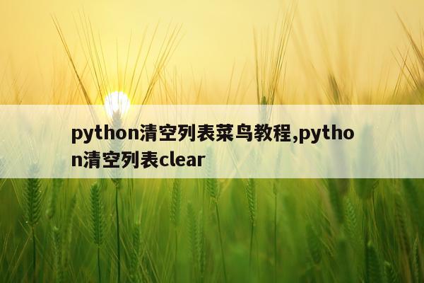 python清空列表菜鸟教程,python清空列表clear