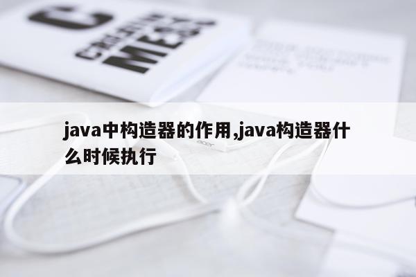 java中构造器的作用,java构造器什么时候执行