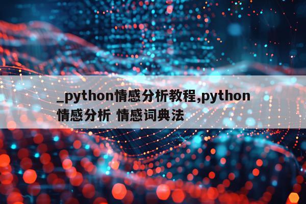 _python情感分析教程,python情感分析 情感词典法