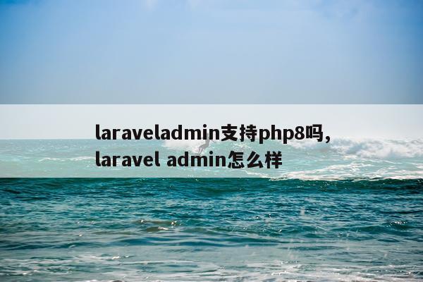 laraveladmin支持php8吗,laravel admin怎么样