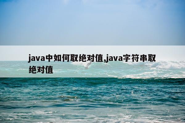 java中如何取绝对值,java字符串取绝对值