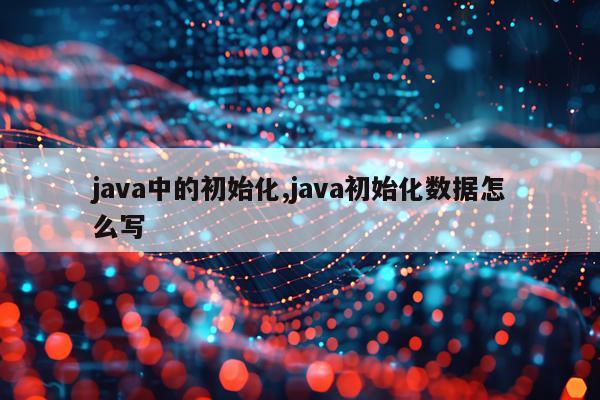 java中的初始化,java初始化数据怎么写