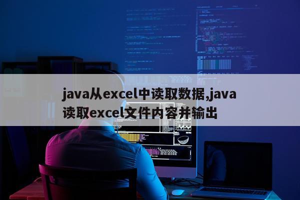 java从excel中读取数据,java读取excel文件内容并输出