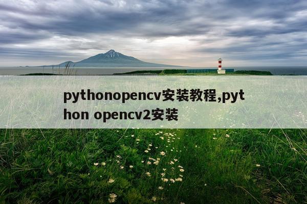 pythonopencv安装教程,python opencv2安装