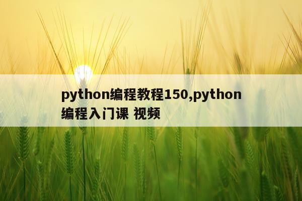 python编程教程150,python编程入门课 视频