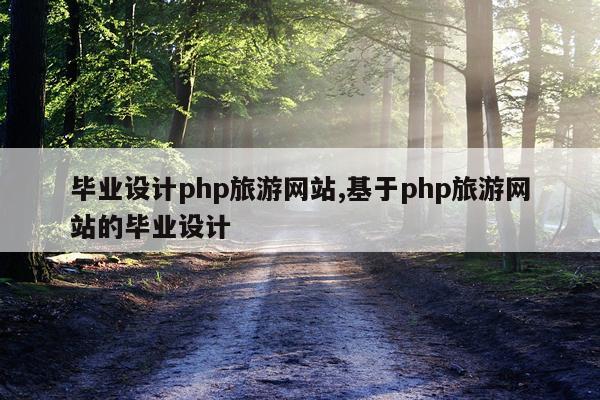 毕业设计php旅游网站,基于php旅游网站的毕业设计