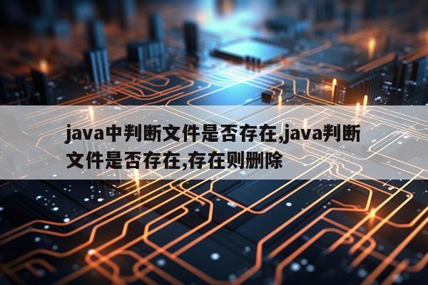 java中判断文件是否存在,java判断文件是否存在,存在则删除