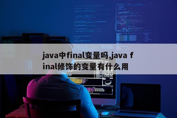 java中final变量吗,java final修饰的变量有什么用