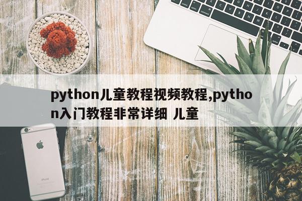 python儿童教程视频教程,python入门教程非常详细 儿童