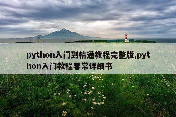 python入门到精通教程完整版,python入门教程非常详细书