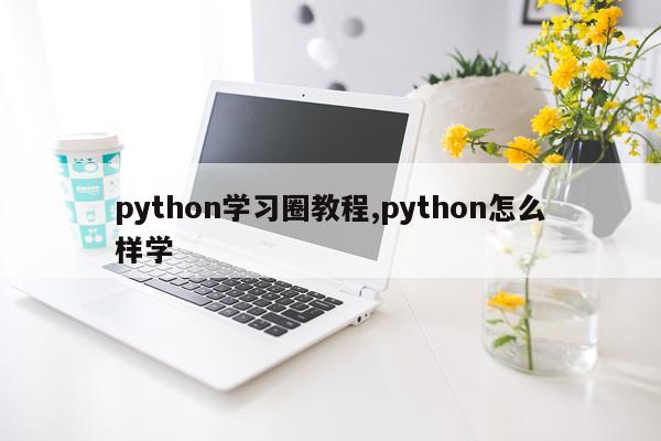 python学习圈教程,python怎么样学
