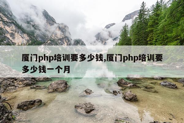 厦门php培训要多少钱,厦门php培训要多少钱一个月