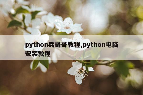 python兵哥哥教程,python电脑安装教程
