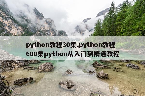 python教程30集,python教程600集python从入门到精通教程