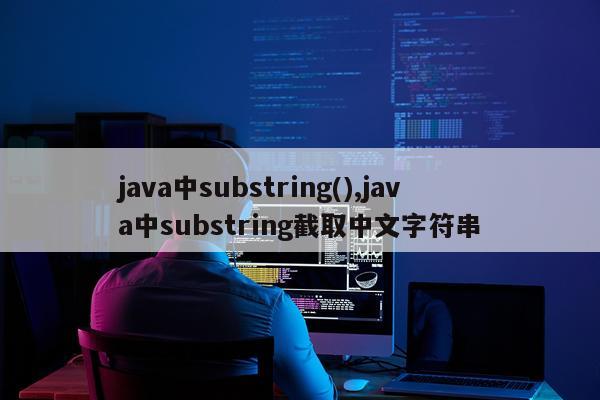 java中substring(),java中substring截取中文字符串
