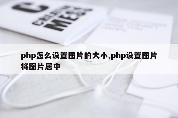 php怎么设置图片的大小,php设置图片将图片居中