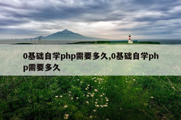 0基础自学php需要多久,0基础自学php需要多久