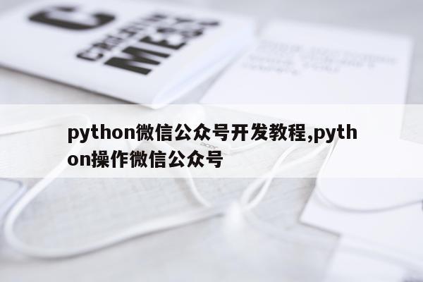 python微信公众号开发教程,python操作微信公众号