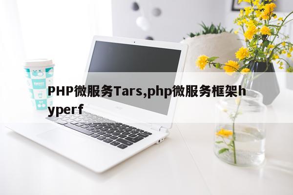 PHP微服务Tars,php微服务框架hyperf