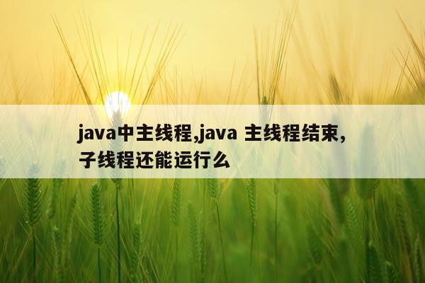 java中主线程,java 主线程结束,子线程还能运行么