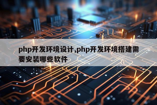 php开发环境设计,php开发环境搭建需要安装哪些软件