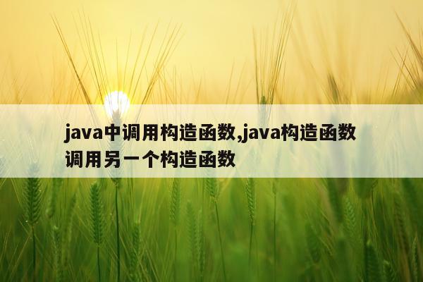 java中调用构造函数,java构造函数调用另一个构造函数