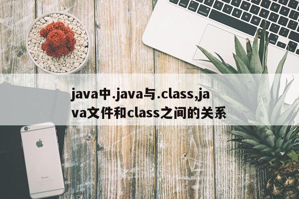 java中.java与.class,java文件和class之间的关系