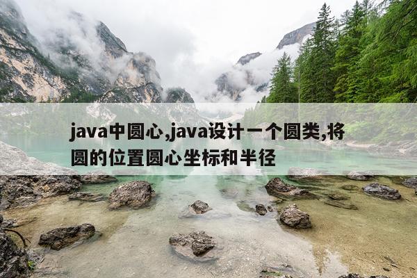 java中圆心,java设计一个圆类,将圆的位置圆心坐标和半径