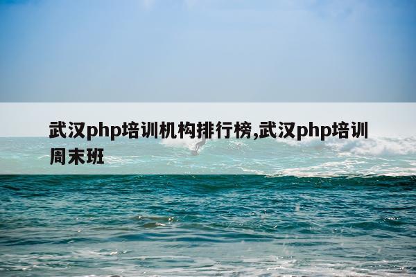 武汉php培训机构排行榜,武汉php培训周末班
