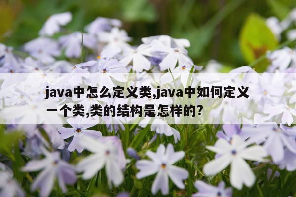 java中怎么定义类,java中如何定义一个类,类的结构是怎样的?