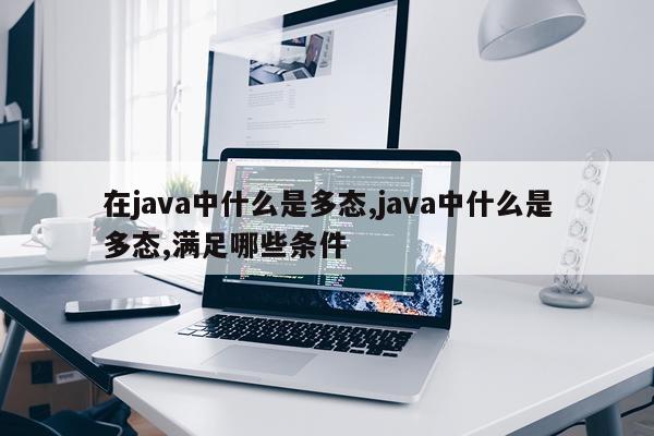 在java中什么是多态,java中什么是多态,满足哪些条件
