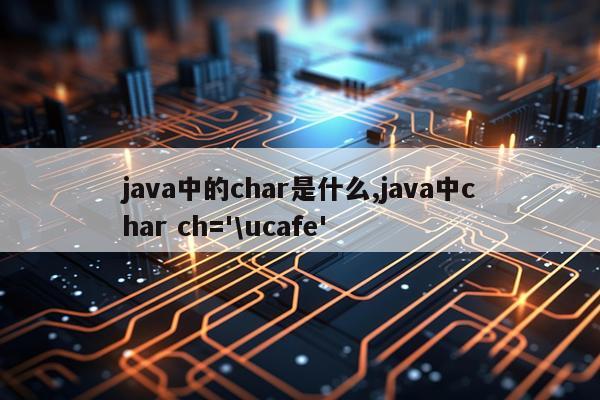 java中的char是什么,java中char ch='\ucafe'