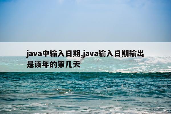 java中输入日期,java输入日期输出是该年的第几天