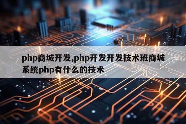 php商城开发,php开发开发技术班商城系统php有什么的技术