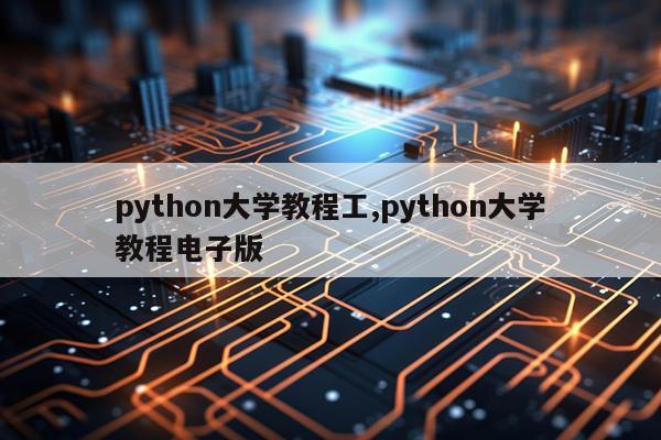 python大学教程工,python大学教程电子版